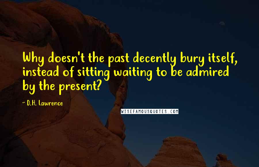 D.H. Lawrence Quotes: Why doesn't the past decently bury itself, instead of sitting waiting to be admired by the present?