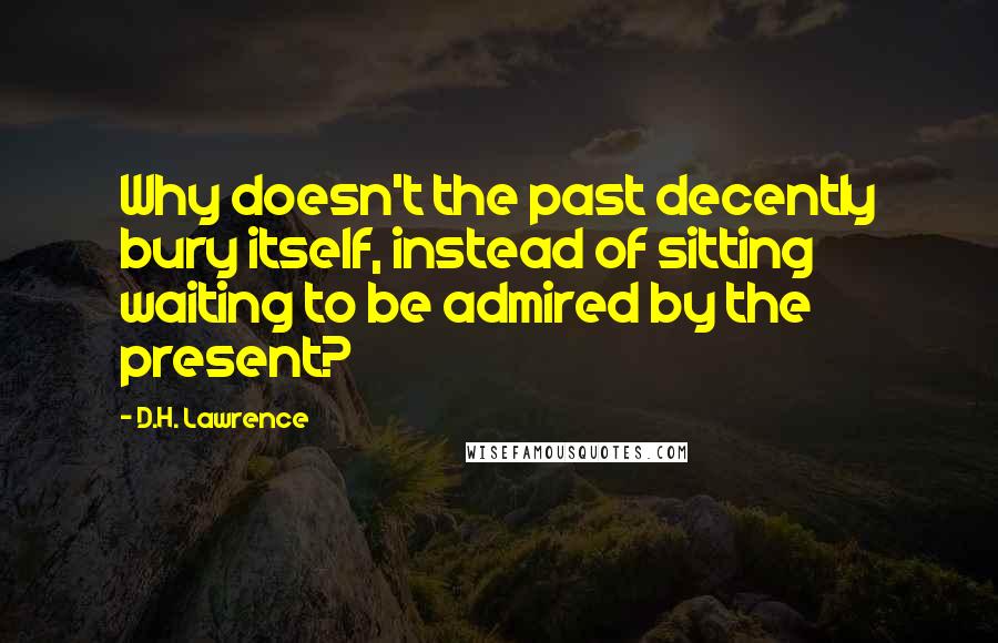 D.H. Lawrence Quotes: Why doesn't the past decently bury itself, instead of sitting waiting to be admired by the present?