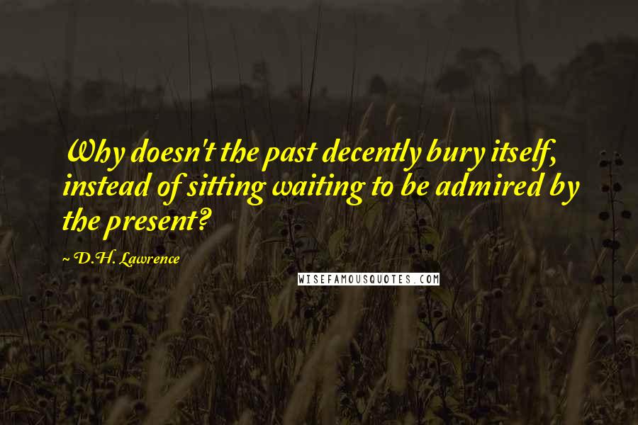 D.H. Lawrence Quotes: Why doesn't the past decently bury itself, instead of sitting waiting to be admired by the present?