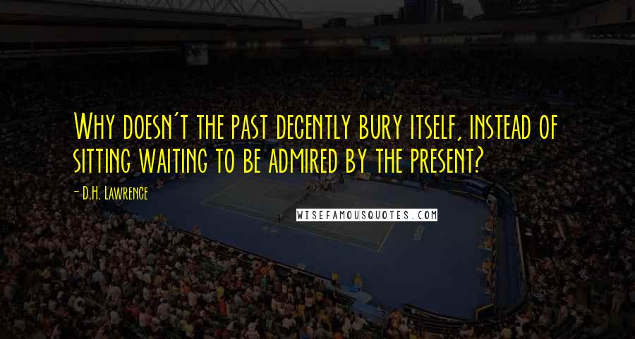 D.H. Lawrence Quotes: Why doesn't the past decently bury itself, instead of sitting waiting to be admired by the present?