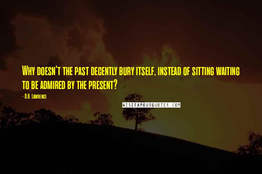 D.H. Lawrence Quotes: Why doesn't the past decently bury itself, instead of sitting waiting to be admired by the present?