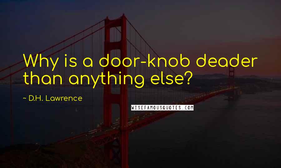 D.H. Lawrence Quotes: Why is a door-knob deader than anything else?