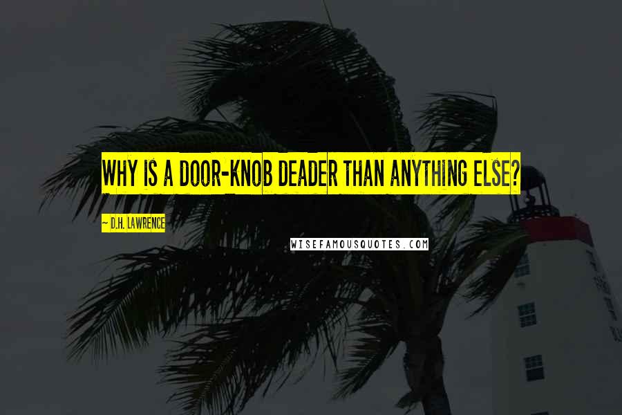 D.H. Lawrence Quotes: Why is a door-knob deader than anything else?