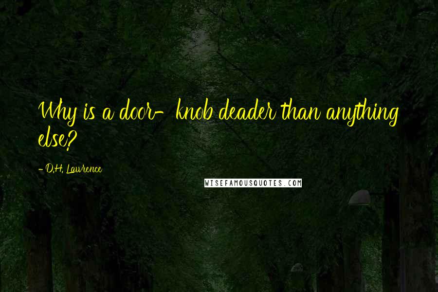 D.H. Lawrence Quotes: Why is a door-knob deader than anything else?