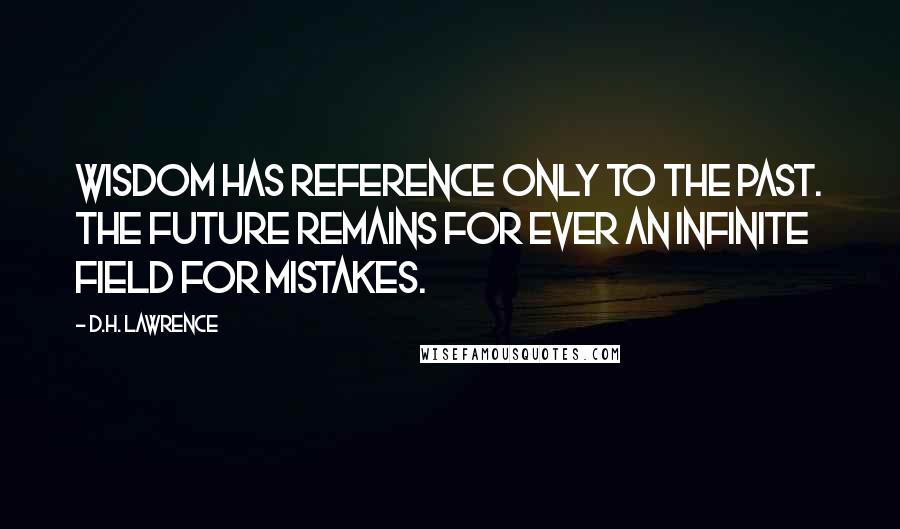 D.H. Lawrence Quotes: Wisdom has reference only to the past. The future remains for ever an infinite field for mistakes.