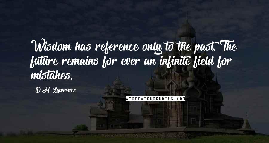 D.H. Lawrence Quotes: Wisdom has reference only to the past. The future remains for ever an infinite field for mistakes.