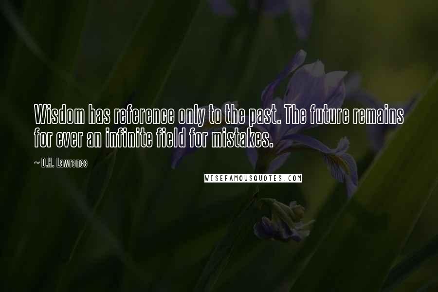 D.H. Lawrence Quotes: Wisdom has reference only to the past. The future remains for ever an infinite field for mistakes.