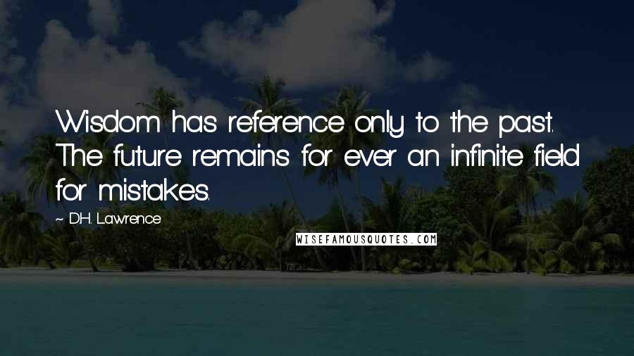 D.H. Lawrence Quotes: Wisdom has reference only to the past. The future remains for ever an infinite field for mistakes.