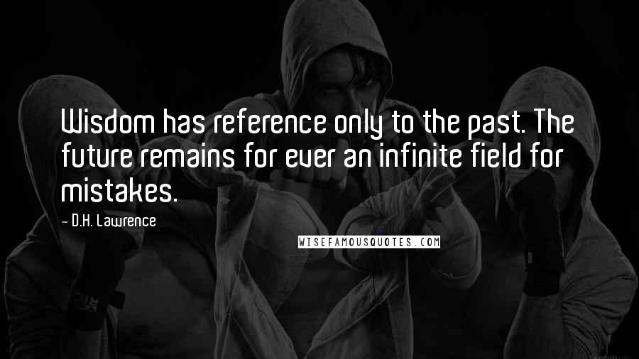 D.H. Lawrence Quotes: Wisdom has reference only to the past. The future remains for ever an infinite field for mistakes.