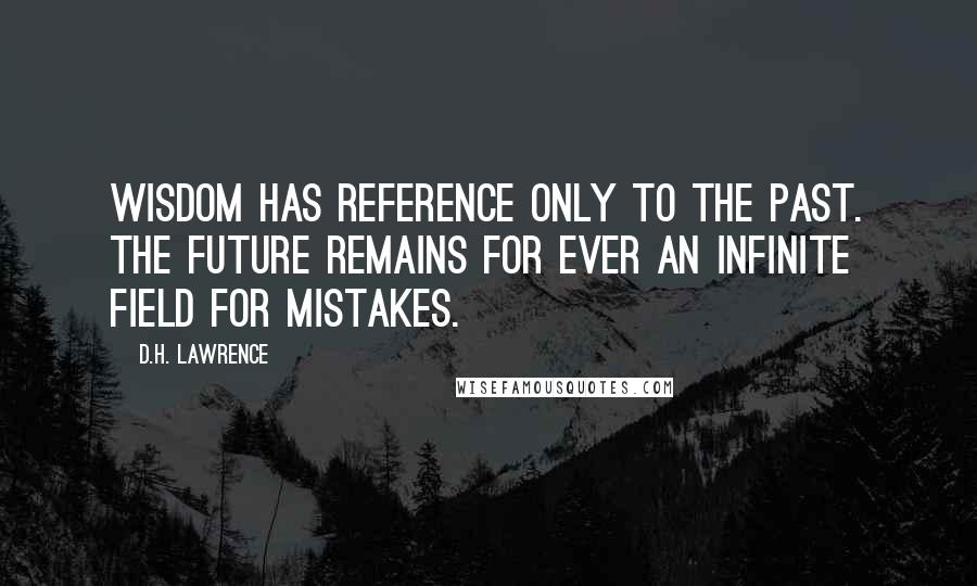 D.H. Lawrence Quotes: Wisdom has reference only to the past. The future remains for ever an infinite field for mistakes.