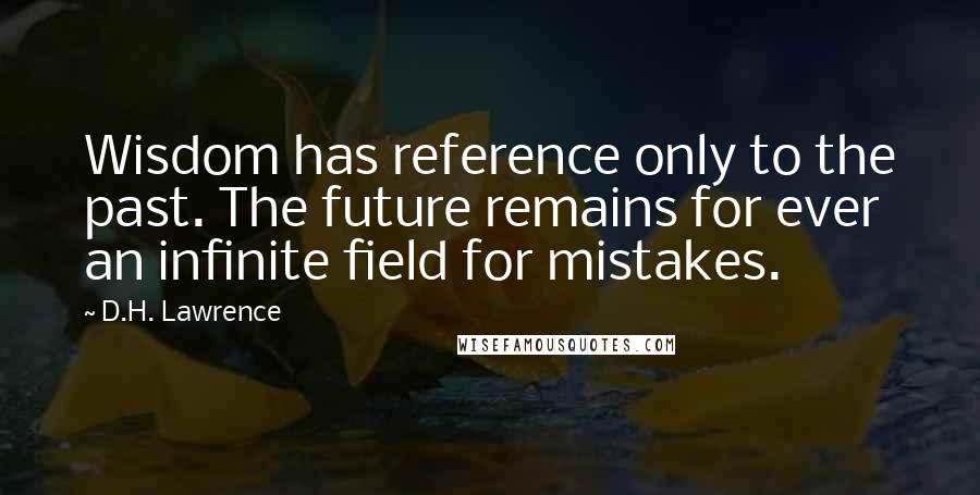 D.H. Lawrence Quotes: Wisdom has reference only to the past. The future remains for ever an infinite field for mistakes.
