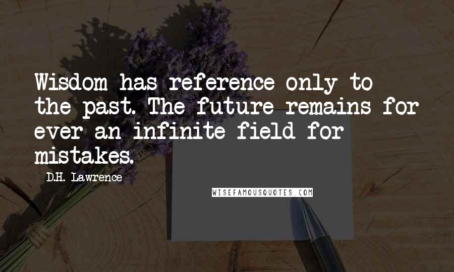 D.H. Lawrence Quotes: Wisdom has reference only to the past. The future remains for ever an infinite field for mistakes.