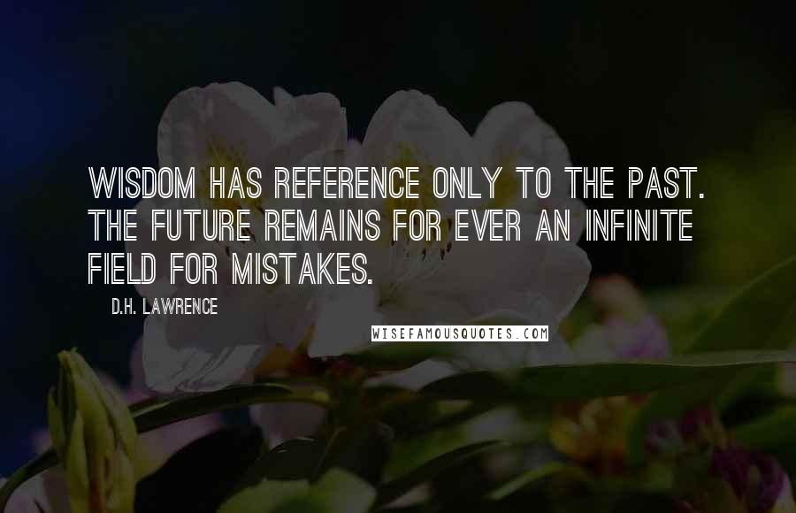 D.H. Lawrence Quotes: Wisdom has reference only to the past. The future remains for ever an infinite field for mistakes.