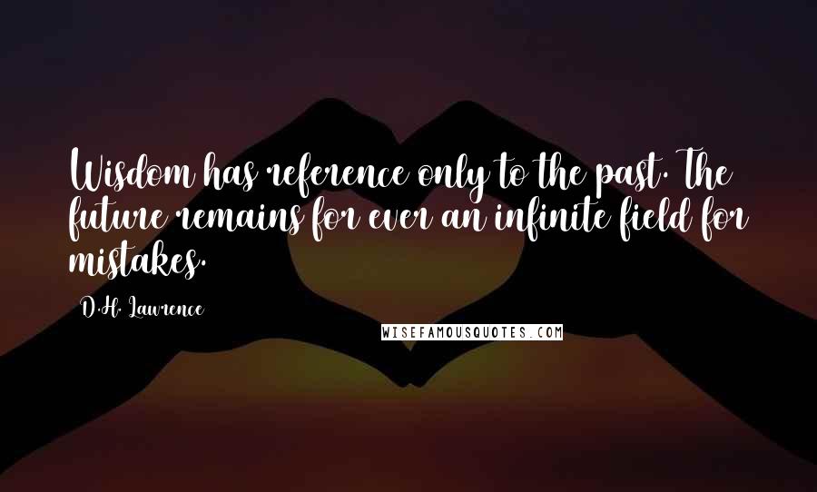 D.H. Lawrence Quotes: Wisdom has reference only to the past. The future remains for ever an infinite field for mistakes.