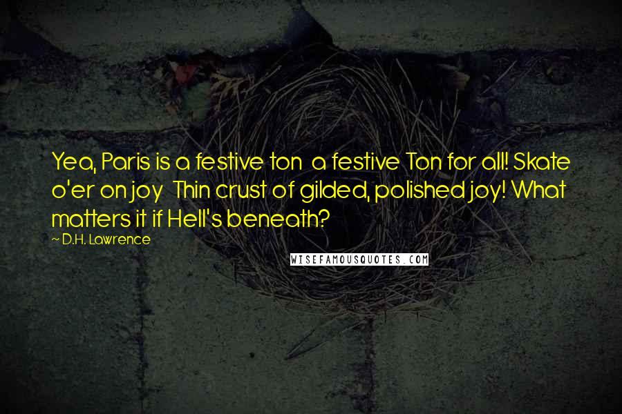 D.H. Lawrence Quotes: Yea, Paris is a festive ton  a festive Ton for all! Skate o'er on joy  Thin crust of gilded, polished joy! What matters it if Hell's beneath?