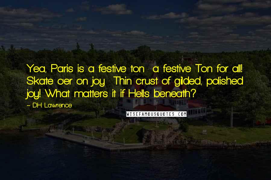 D.H. Lawrence Quotes: Yea, Paris is a festive ton  a festive Ton for all! Skate o'er on joy  Thin crust of gilded, polished joy! What matters it if Hell's beneath?