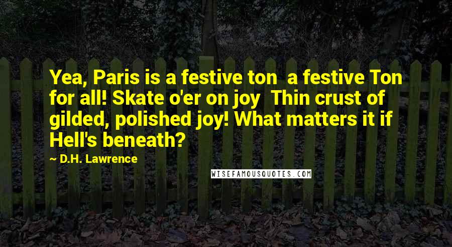 D.H. Lawrence Quotes: Yea, Paris is a festive ton  a festive Ton for all! Skate o'er on joy  Thin crust of gilded, polished joy! What matters it if Hell's beneath?