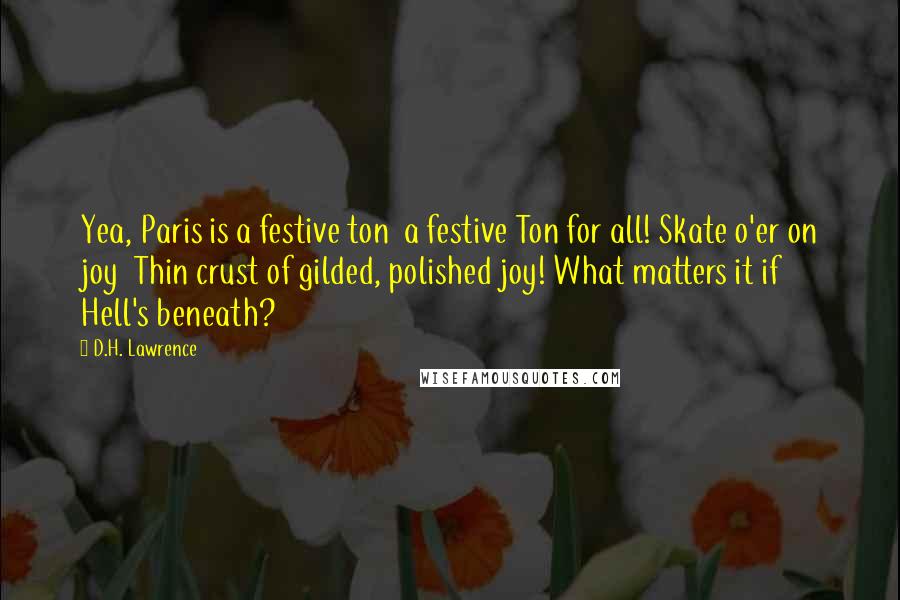 D.H. Lawrence Quotes: Yea, Paris is a festive ton  a festive Ton for all! Skate o'er on joy  Thin crust of gilded, polished joy! What matters it if Hell's beneath?