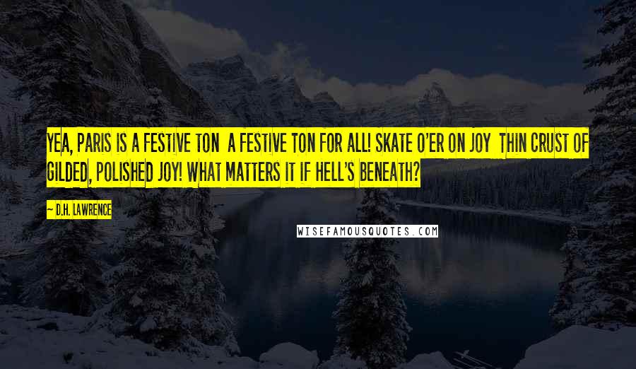 D.H. Lawrence Quotes: Yea, Paris is a festive ton  a festive Ton for all! Skate o'er on joy  Thin crust of gilded, polished joy! What matters it if Hell's beneath?