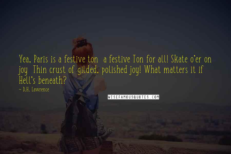 D.H. Lawrence Quotes: Yea, Paris is a festive ton  a festive Ton for all! Skate o'er on joy  Thin crust of gilded, polished joy! What matters it if Hell's beneath?