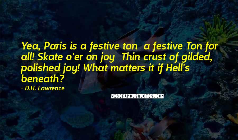 D.H. Lawrence Quotes: Yea, Paris is a festive ton  a festive Ton for all! Skate o'er on joy  Thin crust of gilded, polished joy! What matters it if Hell's beneath?