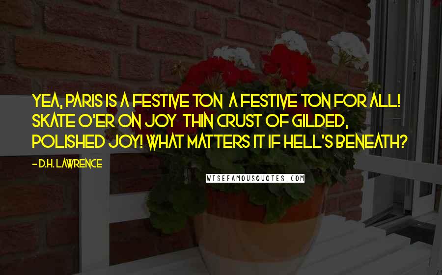 D.H. Lawrence Quotes: Yea, Paris is a festive ton  a festive Ton for all! Skate o'er on joy  Thin crust of gilded, polished joy! What matters it if Hell's beneath?