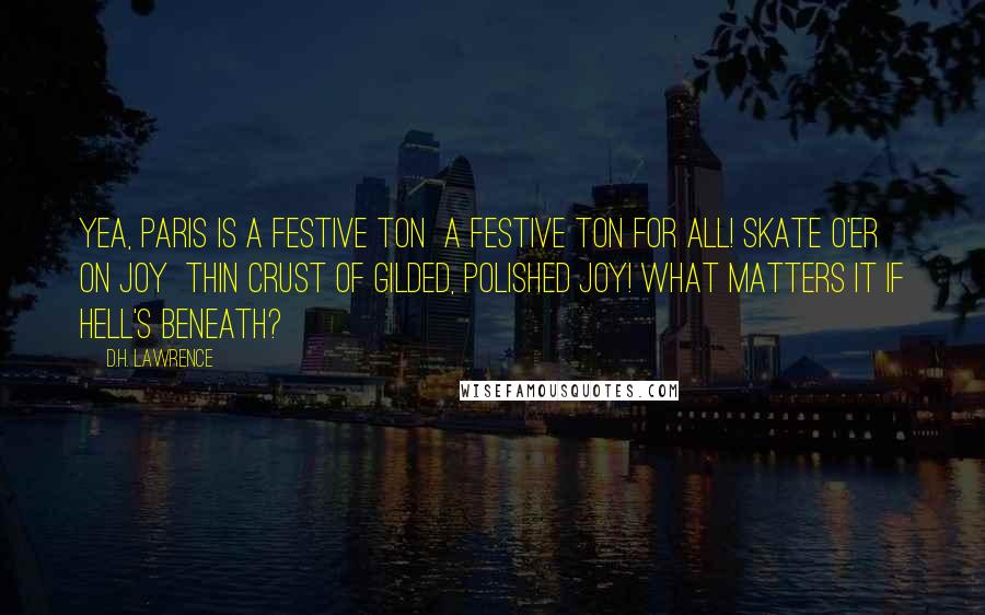 D.H. Lawrence Quotes: Yea, Paris is a festive ton  a festive Ton for all! Skate o'er on joy  Thin crust of gilded, polished joy! What matters it if Hell's beneath?