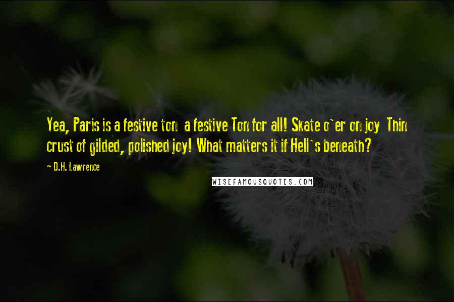 D.H. Lawrence Quotes: Yea, Paris is a festive ton  a festive Ton for all! Skate o'er on joy  Thin crust of gilded, polished joy! What matters it if Hell's beneath?