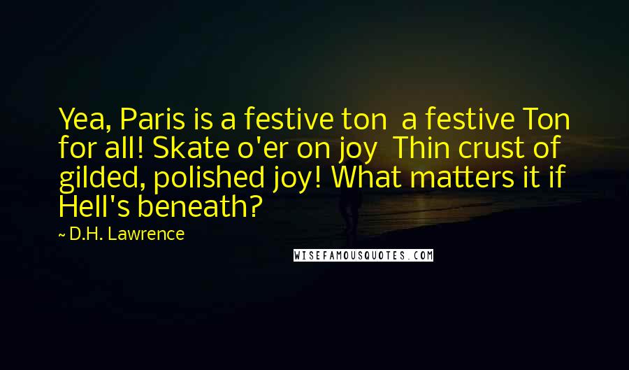 D.H. Lawrence Quotes: Yea, Paris is a festive ton  a festive Ton for all! Skate o'er on joy  Thin crust of gilded, polished joy! What matters it if Hell's beneath?