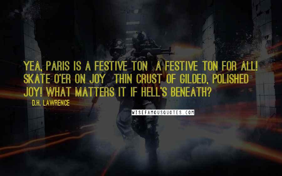 D.H. Lawrence Quotes: Yea, Paris is a festive ton  a festive Ton for all! Skate o'er on joy  Thin crust of gilded, polished joy! What matters it if Hell's beneath?