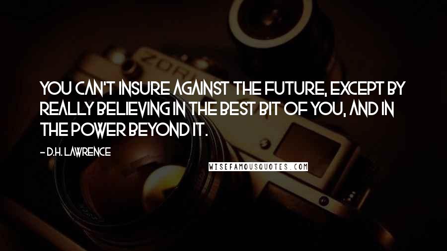 D.H. Lawrence Quotes: You can't insure against the future, except by really believing in the best bit of you, and in the power beyond it.