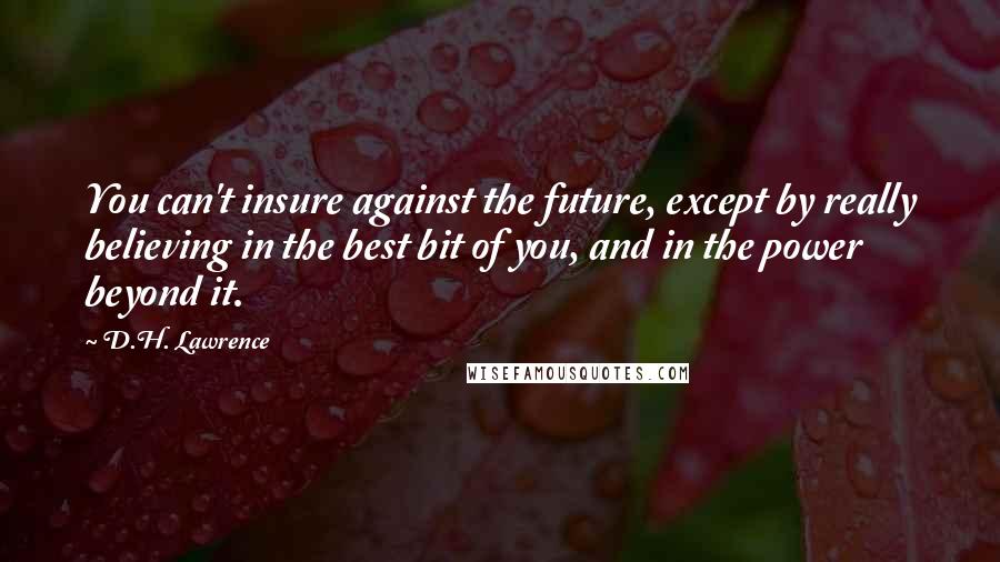 D.H. Lawrence Quotes: You can't insure against the future, except by really believing in the best bit of you, and in the power beyond it.