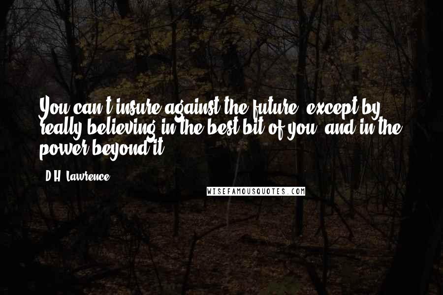 D.H. Lawrence Quotes: You can't insure against the future, except by really believing in the best bit of you, and in the power beyond it.