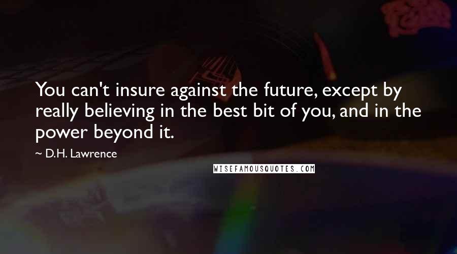 D.H. Lawrence Quotes: You can't insure against the future, except by really believing in the best bit of you, and in the power beyond it.