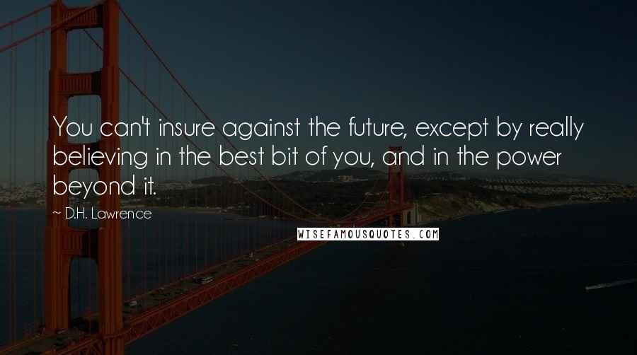 D.H. Lawrence Quotes: You can't insure against the future, except by really believing in the best bit of you, and in the power beyond it.