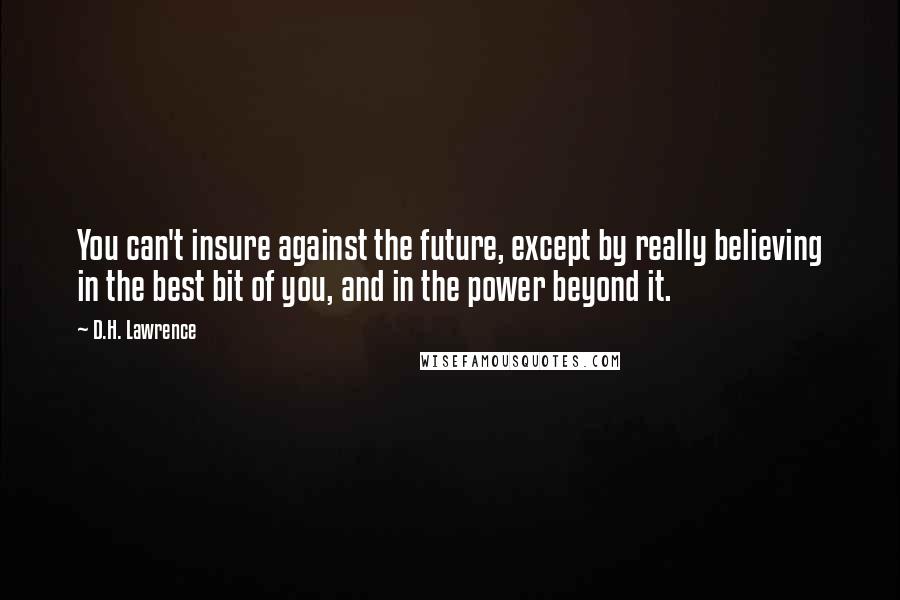 D.H. Lawrence Quotes: You can't insure against the future, except by really believing in the best bit of you, and in the power beyond it.