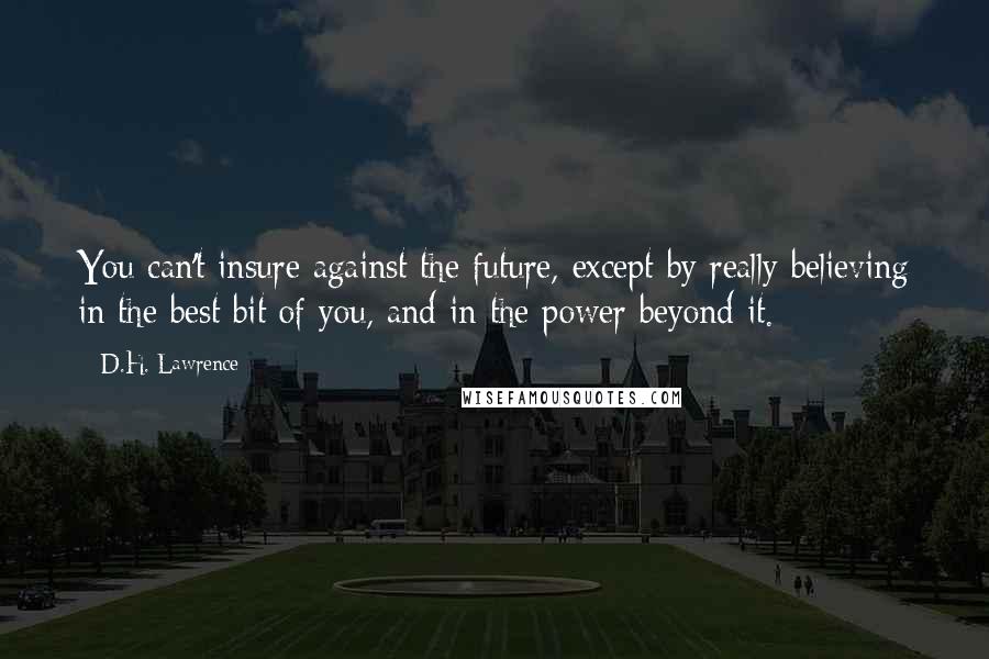 D.H. Lawrence Quotes: You can't insure against the future, except by really believing in the best bit of you, and in the power beyond it.