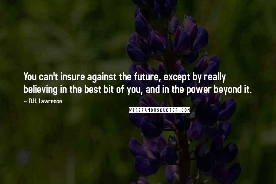 D.H. Lawrence Quotes: You can't insure against the future, except by really believing in the best bit of you, and in the power beyond it.