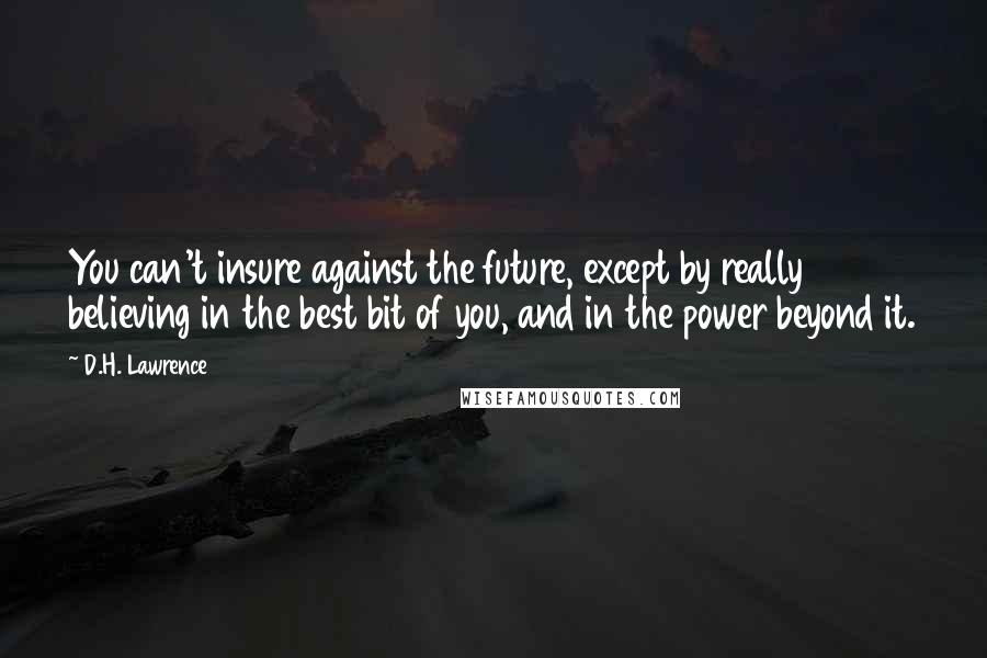 D.H. Lawrence Quotes: You can't insure against the future, except by really believing in the best bit of you, and in the power beyond it.