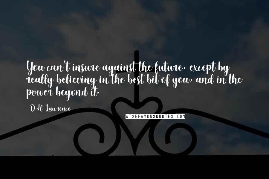 D.H. Lawrence Quotes: You can't insure against the future, except by really believing in the best bit of you, and in the power beyond it.