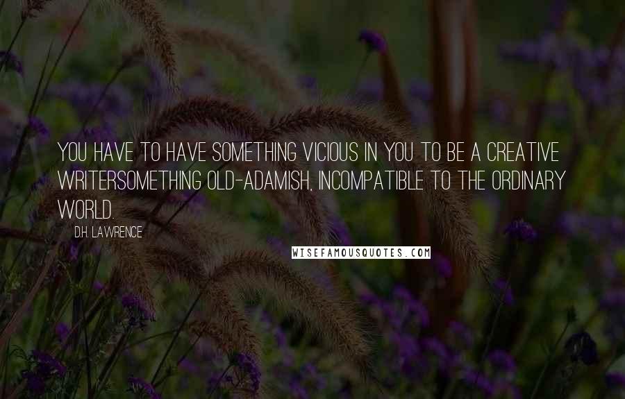 D.H. Lawrence Quotes: You have to have something vicious in you to be a creative writersomething old-adamish, incompatible to the ordinary world.