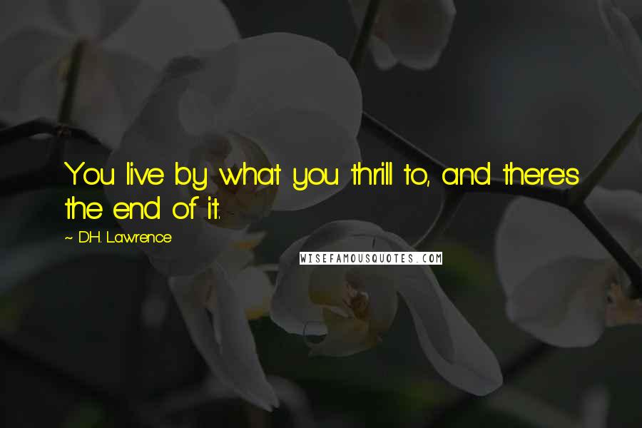 D.H. Lawrence Quotes: You live by what you thrill to, and there's the end of it.