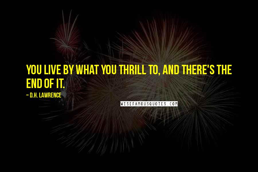 D.H. Lawrence Quotes: You live by what you thrill to, and there's the end of it.