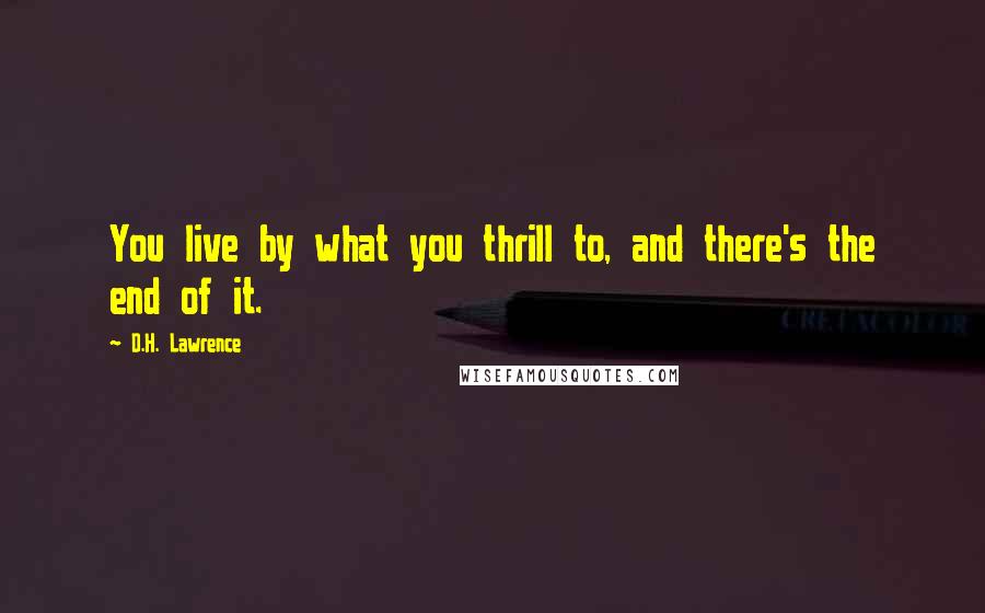 D.H. Lawrence Quotes: You live by what you thrill to, and there's the end of it.