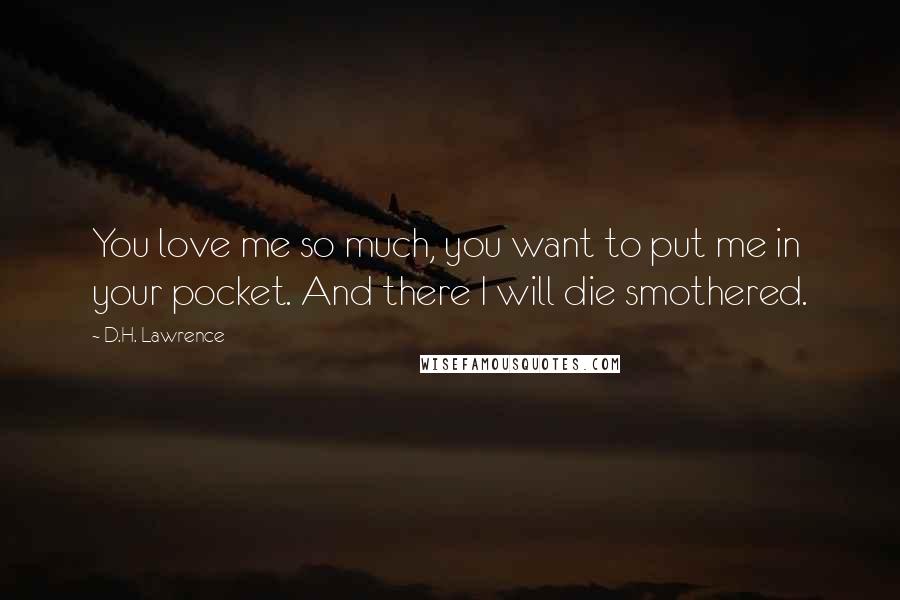 D.H. Lawrence Quotes: You love me so much, you want to put me in your pocket. And there I will die smothered.