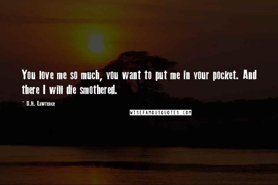 D.H. Lawrence Quotes: You love me so much, you want to put me in your pocket. And there I will die smothered.