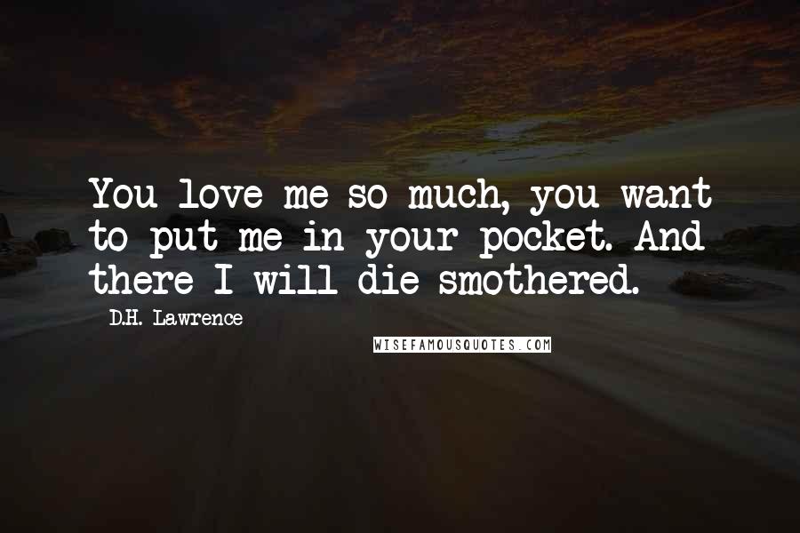 D.H. Lawrence Quotes: You love me so much, you want to put me in your pocket. And there I will die smothered.