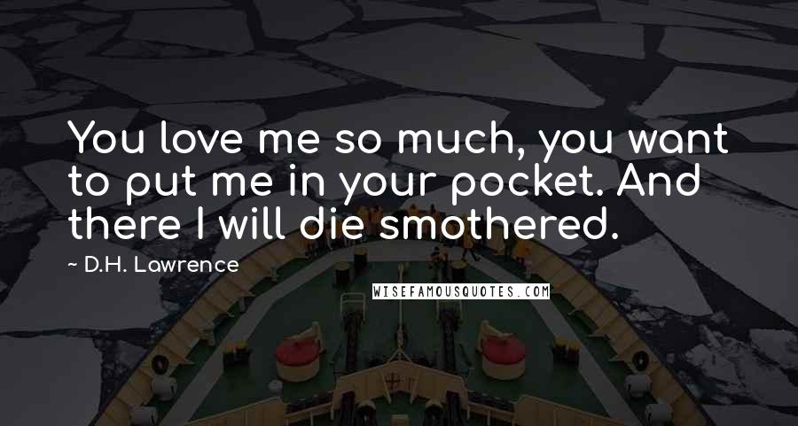 D.H. Lawrence Quotes: You love me so much, you want to put me in your pocket. And there I will die smothered.