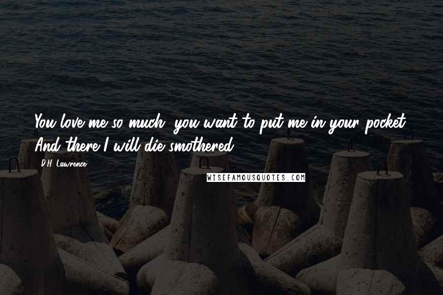 D.H. Lawrence Quotes: You love me so much, you want to put me in your pocket. And there I will die smothered.