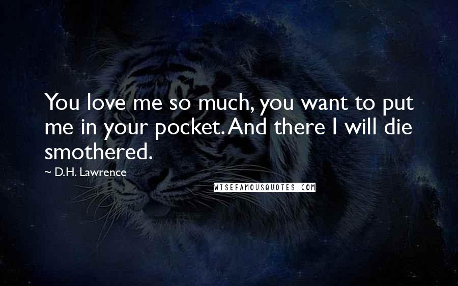 D.H. Lawrence Quotes: You love me so much, you want to put me in your pocket. And there I will die smothered.